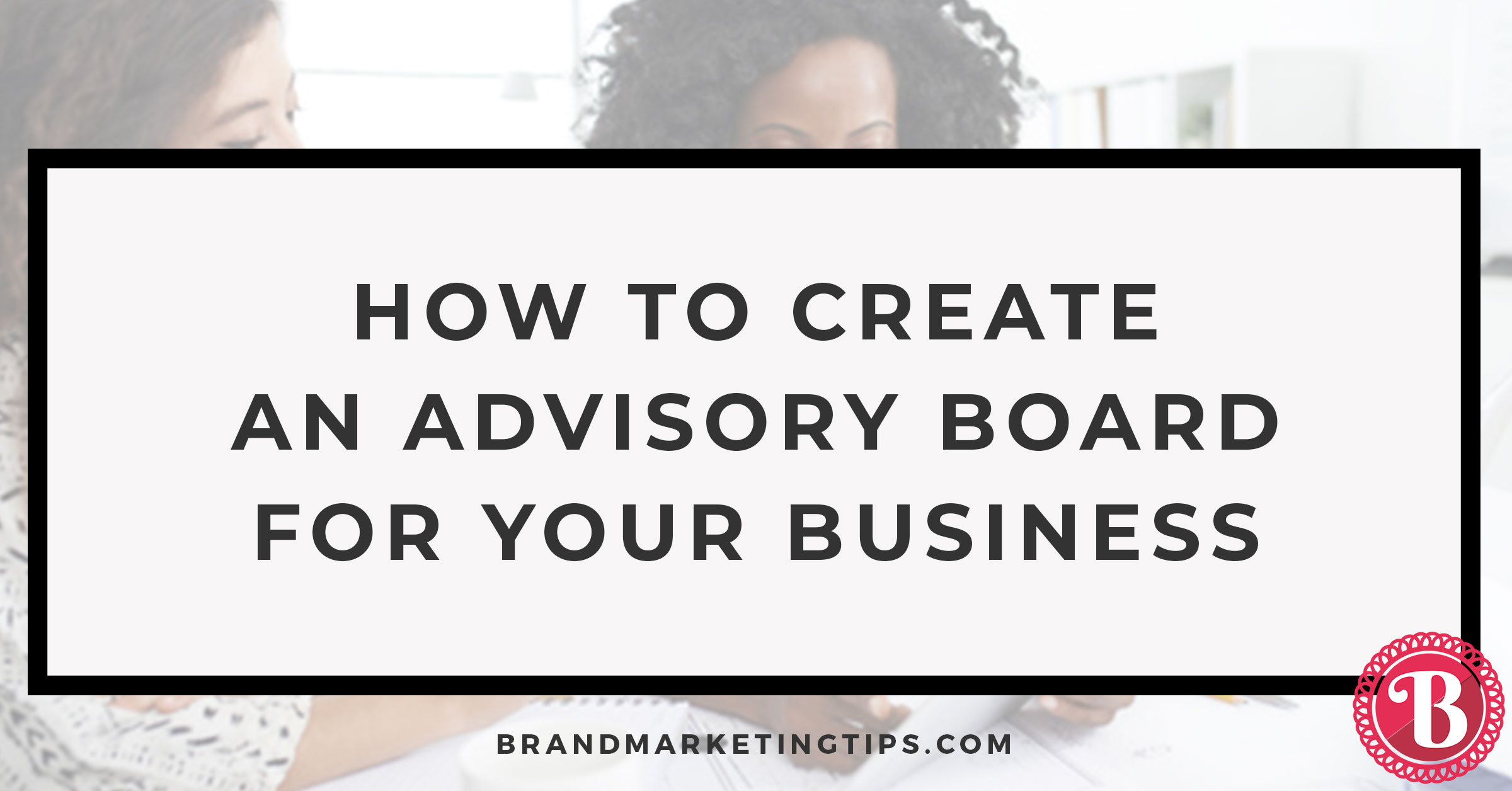 How to Create an Advisory Board for Your Business Brand Marketing Tips